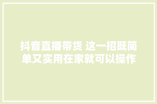 抖音直播带货 这一招既简单又实用在家就可以操作