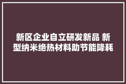 新区企业自立研发新品 新型纳米绝热材料助节能降耗