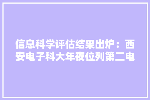 信息科学评估结果出炉：西安电子科大年夜位列第二电子科大年夜仅排第三