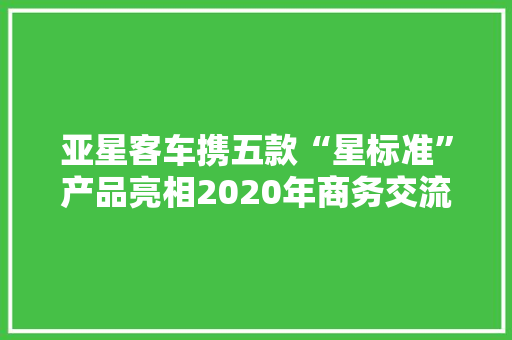 亚星客车携五款“星标准”产品亮相2020年商务交流会