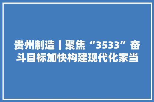 贵州制造丨聚焦“3533”奋斗目标加快构建现代化家当体系