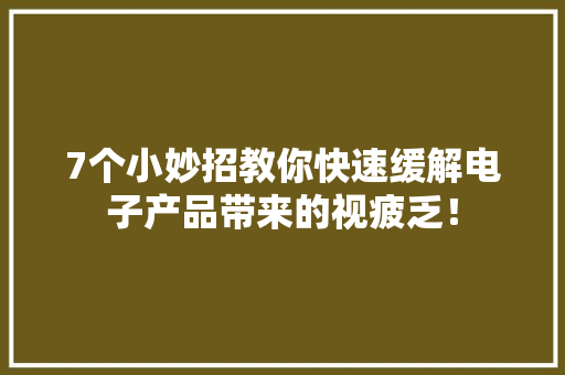 7个小妙招教你快速缓解电子产品带来的视疲乏！