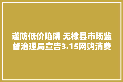谨防低价陷阱 无棣县市场监督治理局宣告3.15网购消费提示