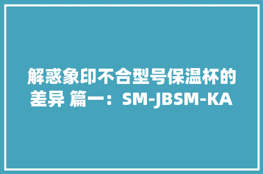 解惑象印不合型号保温杯的差异 篇一：SM-JBSM-KA与SM-EB