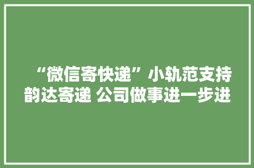 “微信寄快递”小轨范支持韵达寄递 公司做事进一步进级