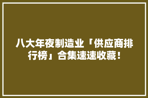 八大年夜制造业「供应商排行榜」合集速速收藏！