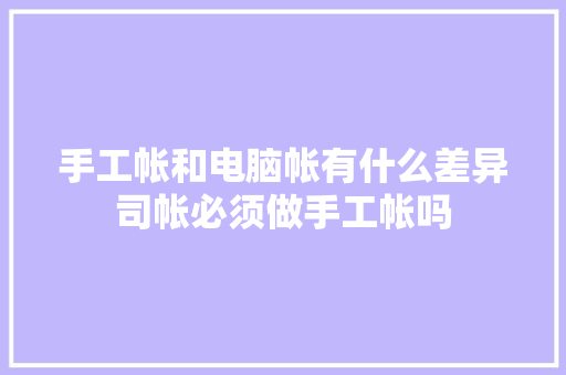 手工帐和电脑帐有什么差异司帐必须做手工帐吗