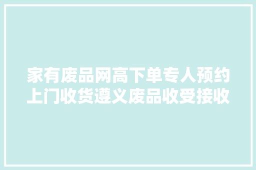 家有废品网高下单专人预约上门收货遵义废品收受接收用上互联网+