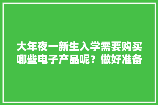 大年夜一新生入学需要购买哪些电子产品呢？做好准备到时才不会慌