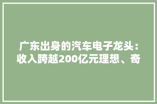 广东出身的汽车电子龙头：收入跨越200亿元理想、奇瑞是其客户