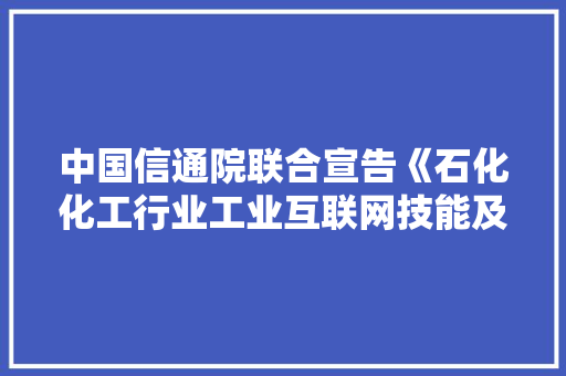 中国信通院联合宣告《石化化工行业工业互联网技能及供应商名录（2021年）》
