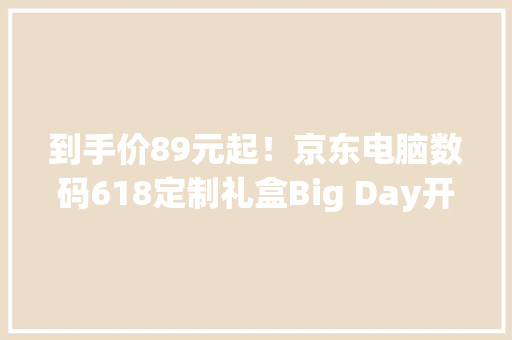 到手价89元起！京东电脑数码618定制礼盒Big Day开启
