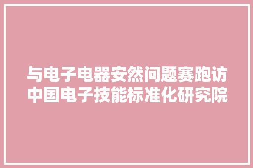 与电子电器安然问题赛跑访中国电子技能标准化研究院安然技能研究中央副主任何鹏林