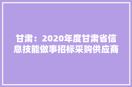 甘肃：2020年度甘肃省信息技能做事招标采购供应商TOP100