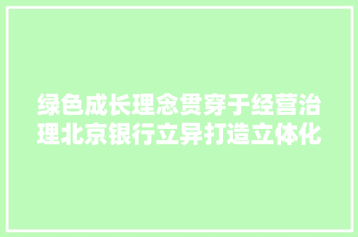 绿色成长理念贯穿于经营治理北京银行立异打造立体化产品体系