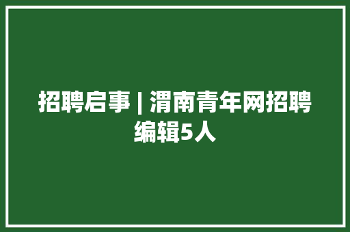 招聘启事 | 渭南青年网招聘编辑5人