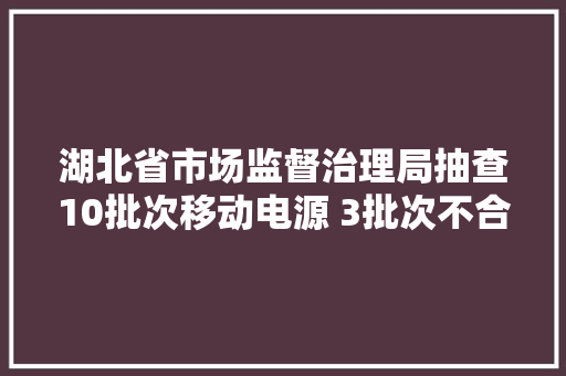 湖北省市场监督治理局抽查10批次移动电源 3批次不合格