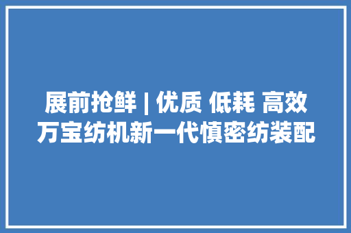 展前抢鲜 | 优质 低耗 高效万宝纺机新一代慎密纺装配赋能纱线品格进级