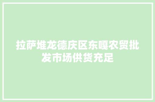 拉萨堆龙德庆区东嘎农贸批发市场供货充足