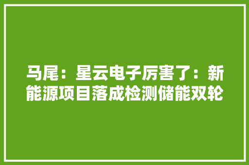马尾：星云电子厉害了：新能源项目落成检测储能双轮发力