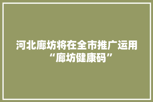 河北廊坊将在全市推广运用“廊坊健康码”