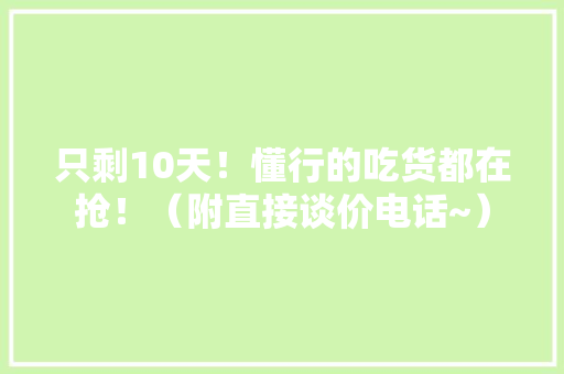 只剩10天！懂行的吃货都在抢！（附直接谈价电话~）