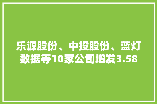 乐源股份、中投股份、蓝灯数据等10家公司增发3.58亿元获批