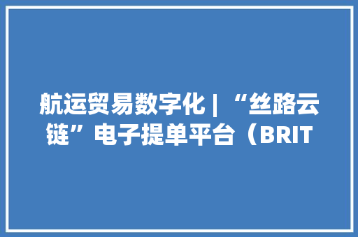 航运贸易数字化 | “丝路云链”电子提单平台（BRITC eBL Platform）获IG P\u0026I Club认证
