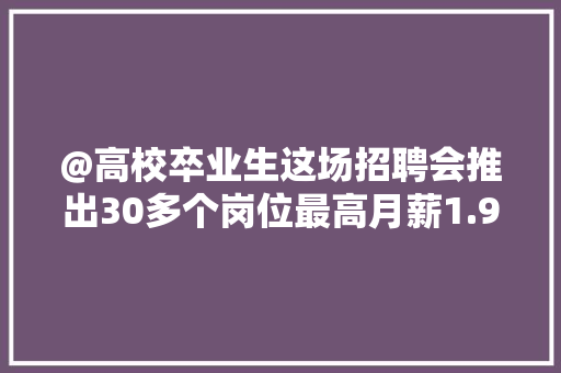 @高校卒业生这场招聘会推出30多个岗位最高月薪1.9万元！