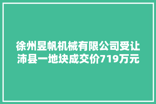 徐州昱帆机械有限公司受让沛县一地块成交价719万元