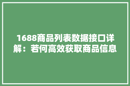 1688商品列表数据接口详解：若何高效获取商品信息