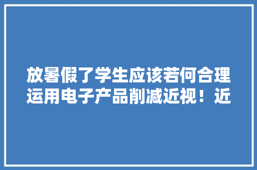放暑假了学生应该若何合理运用电子产品削减近视！近...