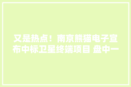 又是热点！南京熊猫电子宣布中标卫星终端项目 盘中一度涨超15%