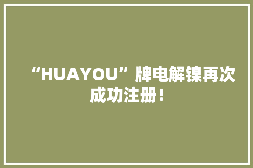 “HUAYOU”牌电解镍再次成功注册！