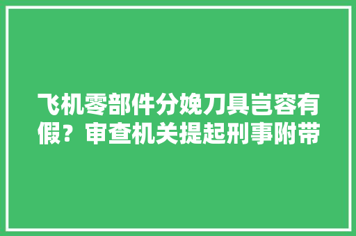 飞机零部件分娩刀具岂容有假？审查机关提起刑事附带平易近事诉讼