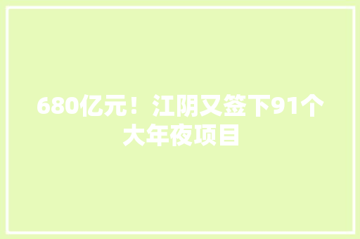 680亿元！江阴又签下91个大年夜项目