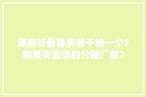 湖南折叠箱房若干钱一个？哪里有靠谱的分娩厂家？