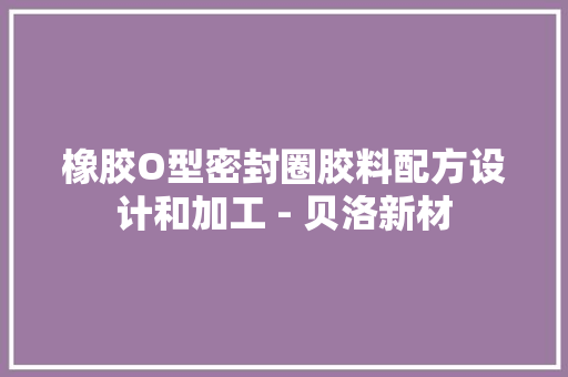 橡胶O型密封圈胶料配方设计和加工 - 贝洛新材
