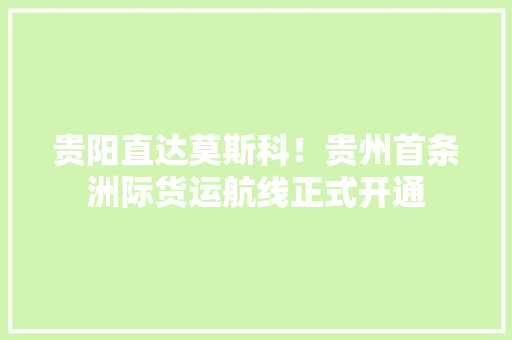 贵阳直达莫斯科！贵州首条洲际货运航线正式开通