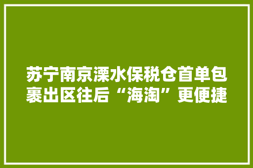 苏宁南京溧水保税仓首单包裹出区往后“海淘”更便捷