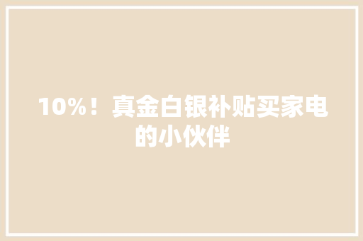 10%！真金白银补贴买家电的小伙伴