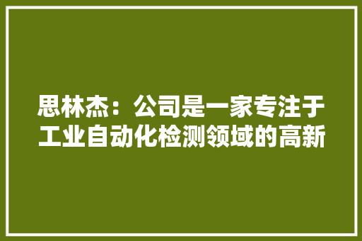 思林杰：公司是一家专注于工业自动化检测领域的高新技能企业产品主要运用于消费电子行业的检测
