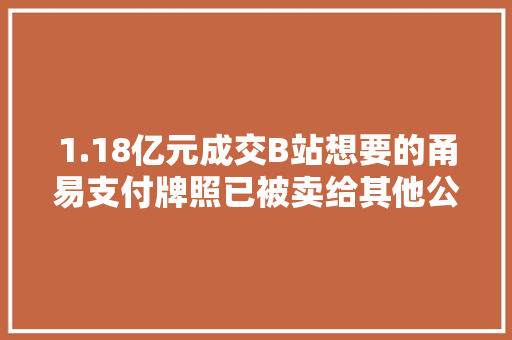 1.18亿元成交B站想要的甬易支付牌照已被卖给其他公司