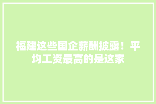 福建这些国企薪酬披露！平均工资最高的是这家