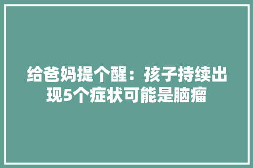 给爸妈提个醒：孩子持续出现5个症状可能是脑瘤