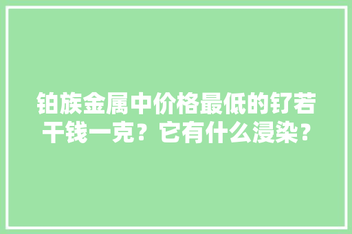 铂族金属中价格最低的钌若干钱一克？它有什么浸染？