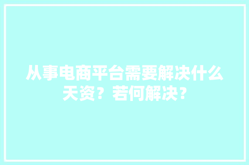 从事电商平台需要解决什么天资？若何解决？