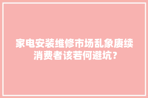 家电安装维修市场乱象赓续 消费者该若何避坑？