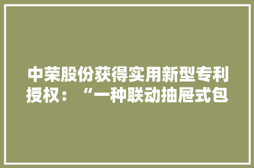 中荣股份获得实用新型专利授权：“一种联动抽屉式包装盒”