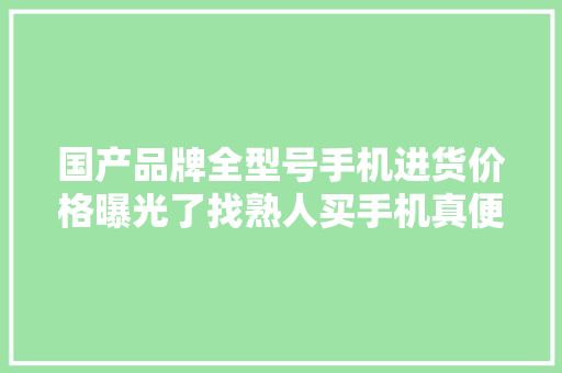 国产品牌全型号手机进货价格曝光了找熟人买手机真便宜了吗？